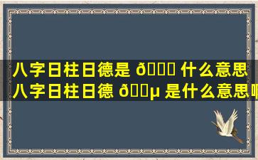 八字日柱日德是 🕊 什么意思（八字日柱日德 🌵 是什么意思啊）